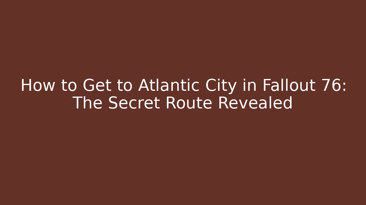 How to Get to Atlantic City in Fallout 76: The Secret Route Revealed - Celivion