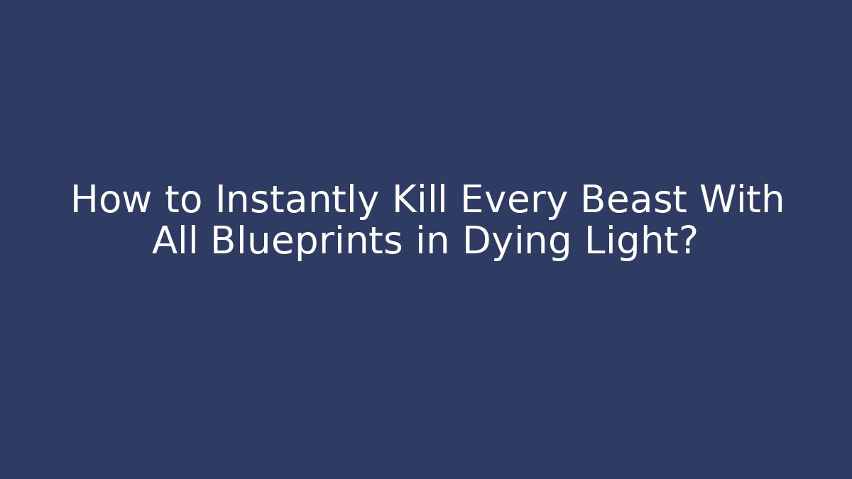 How to Instantly Kill Every Beast With All Blueprints in Dying Light?