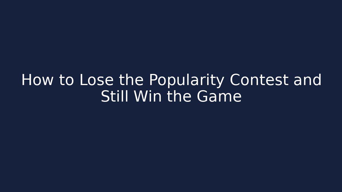 How to Lose the Popularity Contest and Still Win the Game