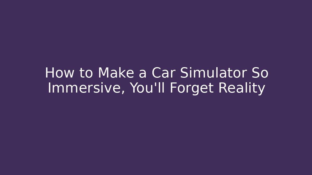How to Make a Car Simulator So Immersive, You’ll Forget Reality