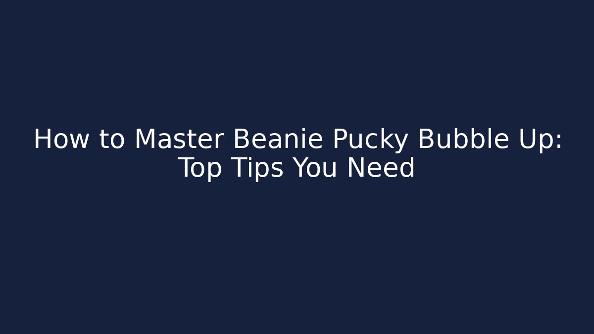 How to Master Beanie Pucky Bubble Up: Top Tips You Need