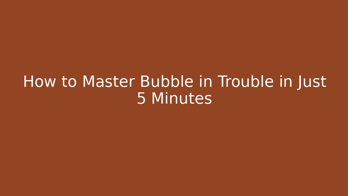 How to Master Bubble in Trouble in Just 5 Minutes