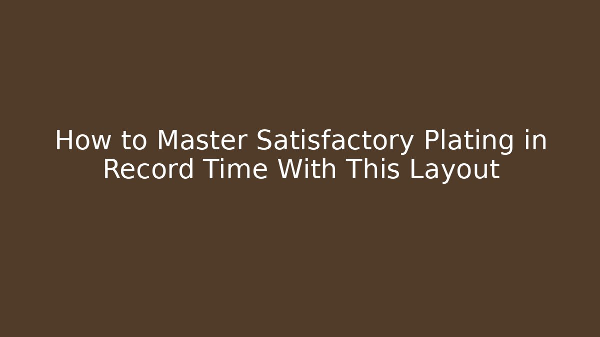 How to Master Satisfactory Plating in Record Time With This Layout