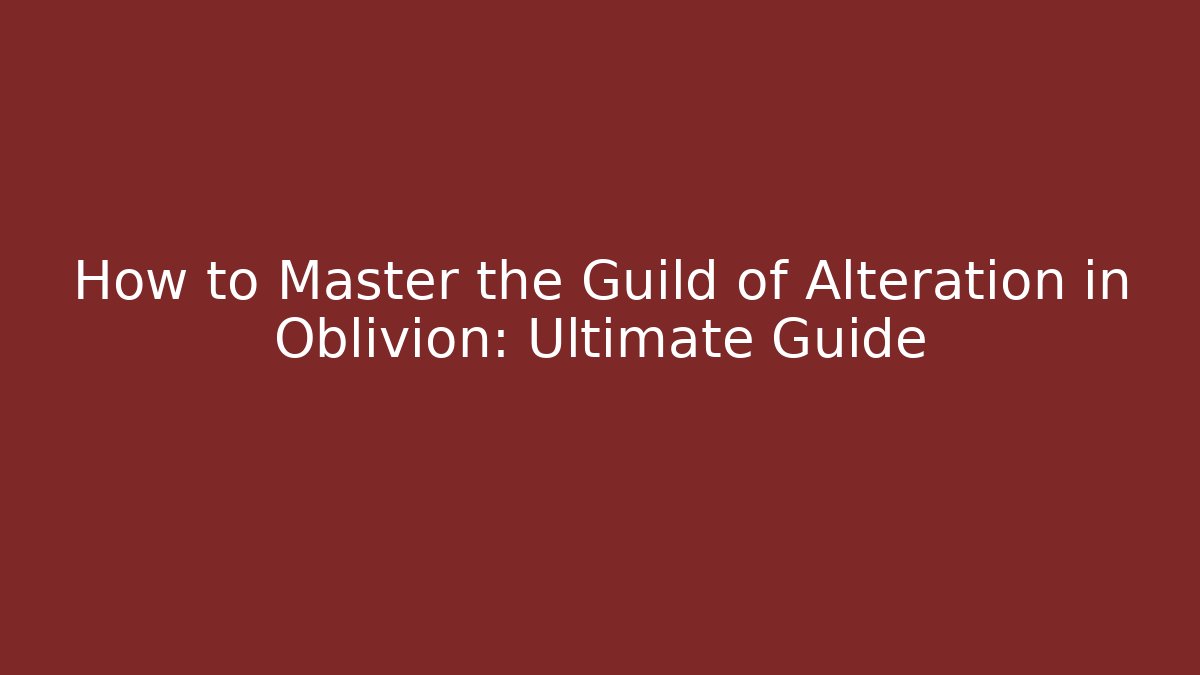 How to Master the Guild of Alteration in Oblivion: Ultimate Guide - Celivion