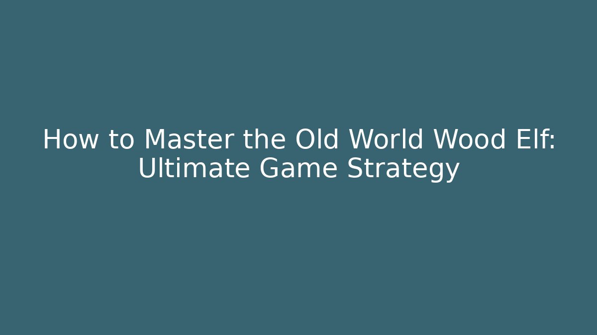 How to Master the Old World Wood Elf: Ultimate Game Strategy