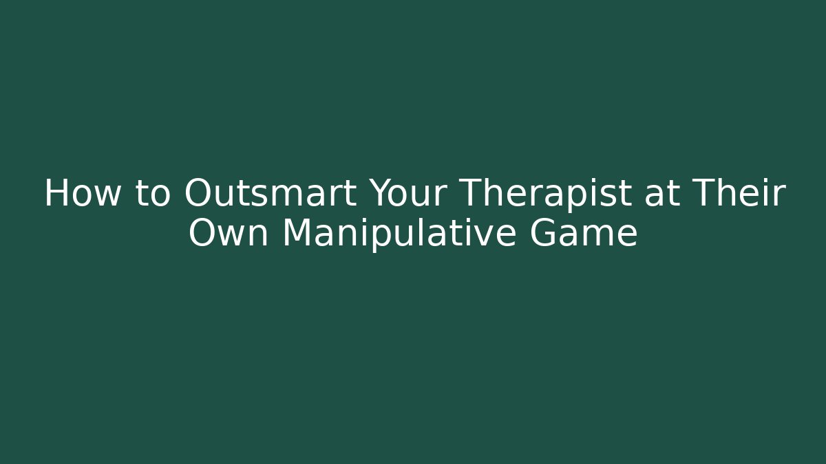 How to Outsmart Your Therapist at Their Own Manipulative Game