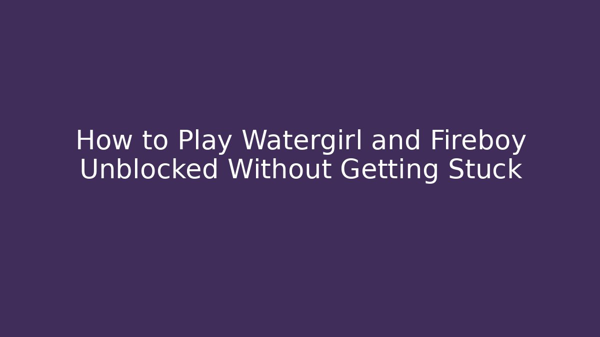 How to Play Watergirl and Fireboy Unblocked Without Getting Stuck