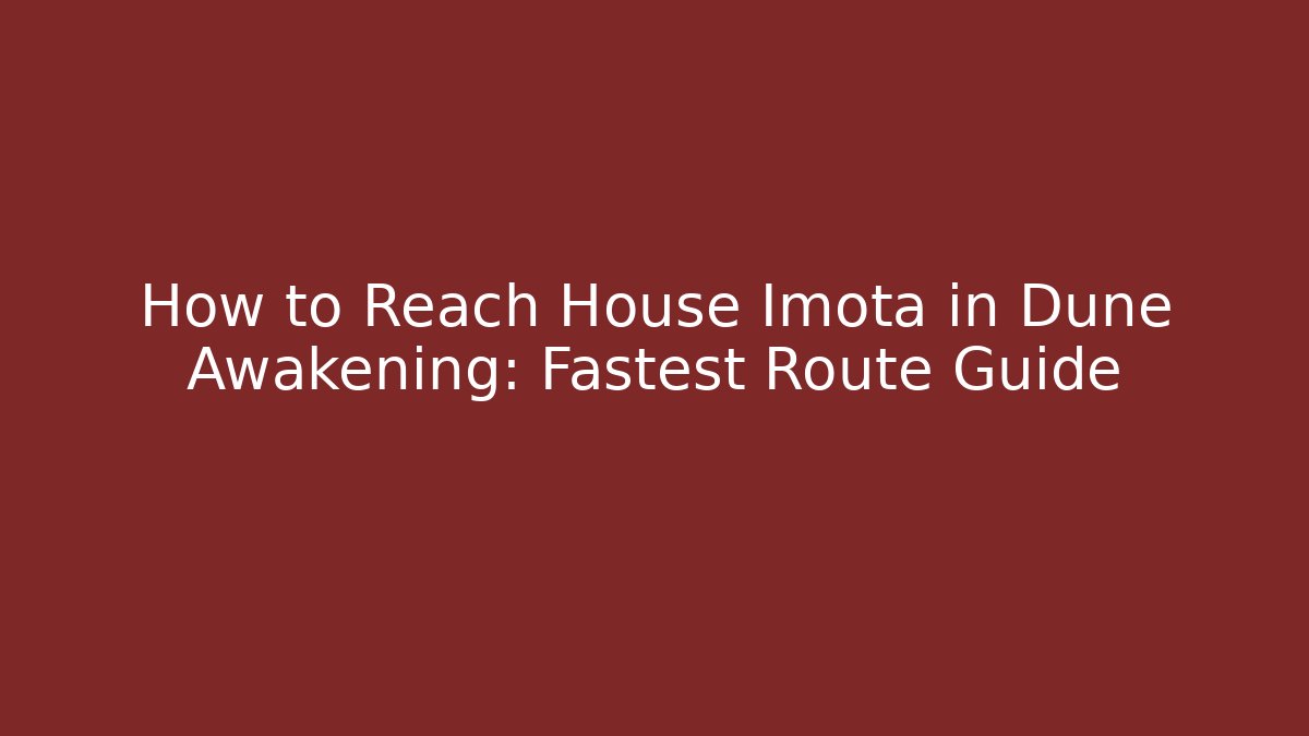 How to Reach House Imota in Dune Awakening: Fastest Route Guide
