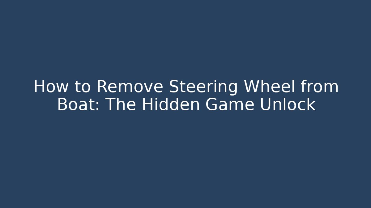 How to Remove Steering Wheel from Boat: The Hidden Game Unlock
