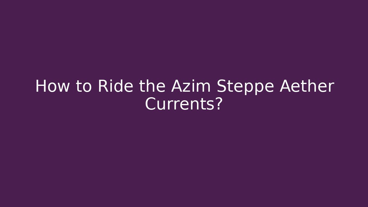 How to Ride the Azim Steppe Aether Currents?
