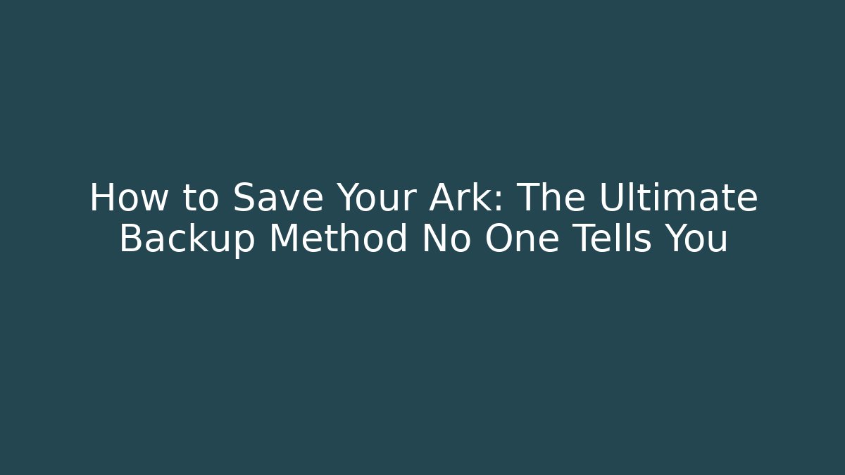 How to Save Your Ark: The Ultimate Backup Method No One Tells You