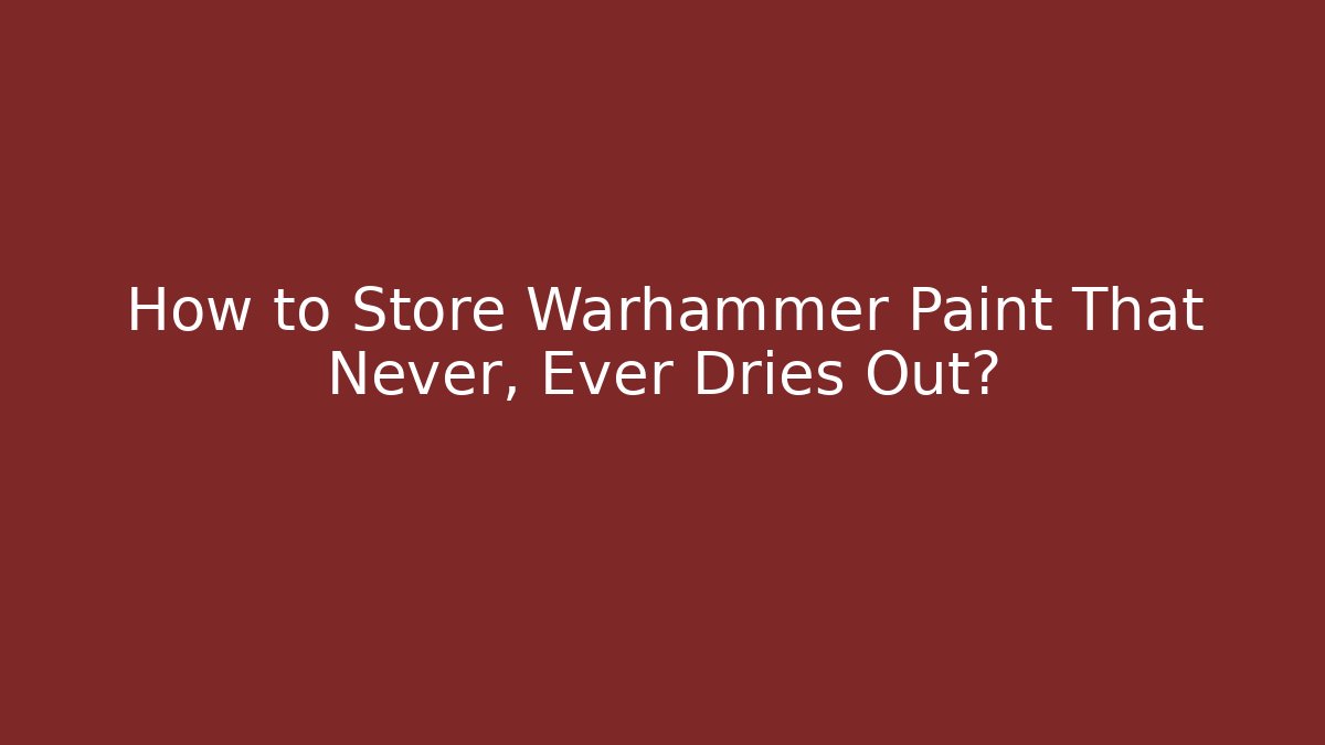 How to Store Warhammer Paint That Never, Ever Dries Out? - Celivion