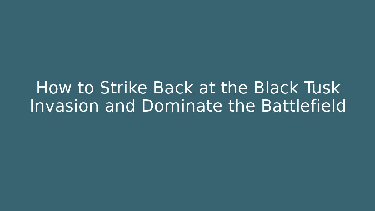 How to Strike Back at the Black Tusk Invasion and Dominate the Battlefield