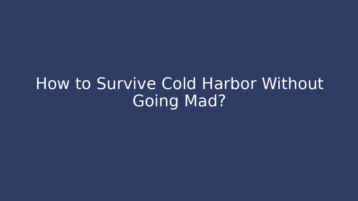 How to Survive Cold Harbor Without Going Mad?