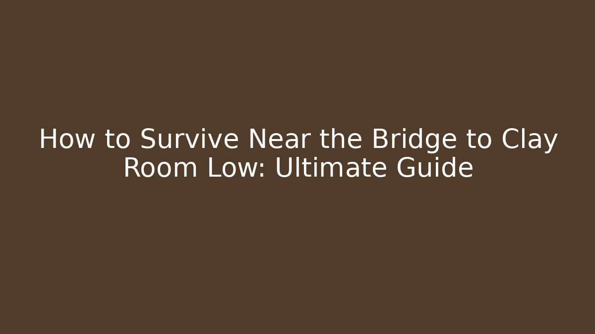How to Survive Near the Bridge to Clay Room Low: Ultimate Guide