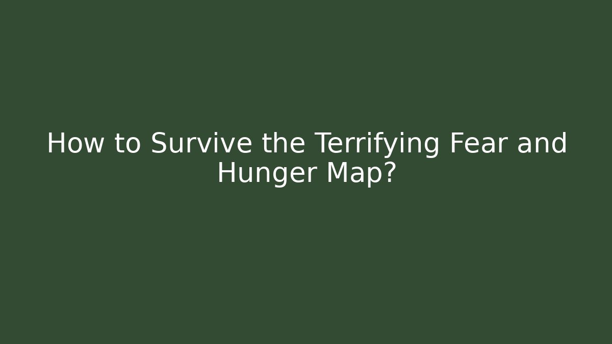How to Survive the Terrifying Fear and Hunger Map?