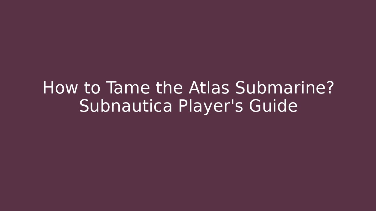 How to Tame the Atlas Submarine? Subnautica Player's Guide