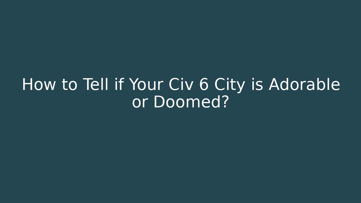 How to Tell if Your Civ 6 City is Adorable or Doomed?