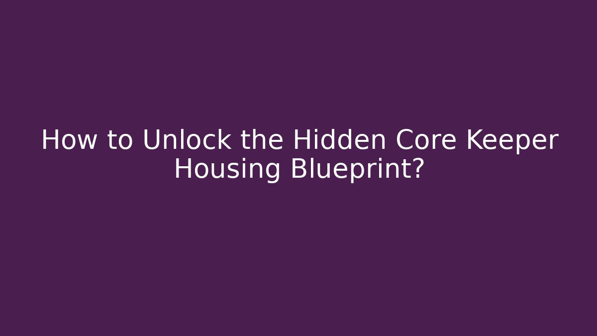 How to Unlock the Hidden Core Keeper Housing Blueprint?
