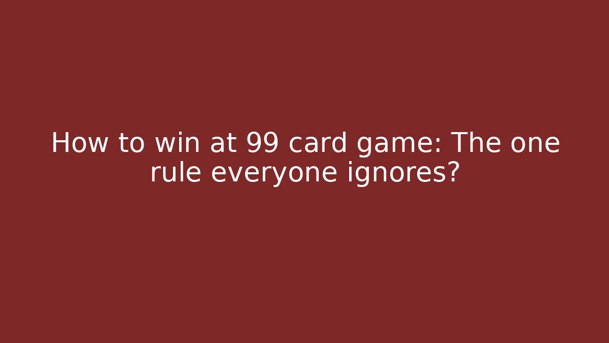 How to win at 99 card game: The one rule everyone ignores?