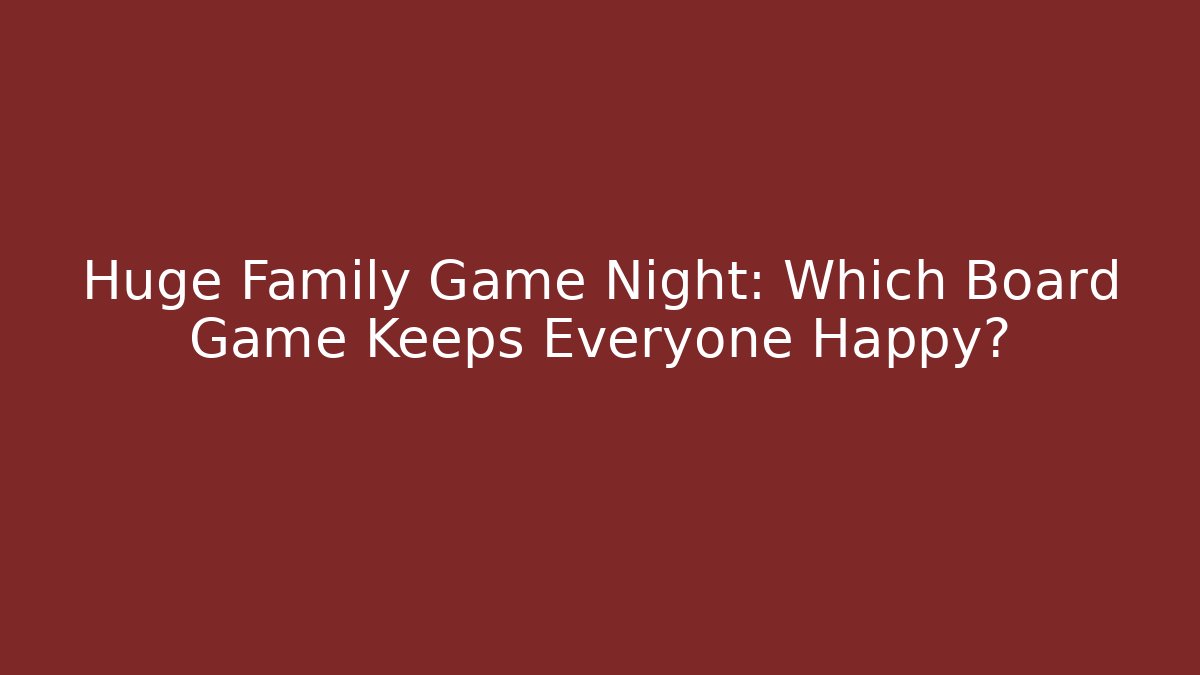 Huge Family Game Night: Which Board Game Keeps Everyone Happy?