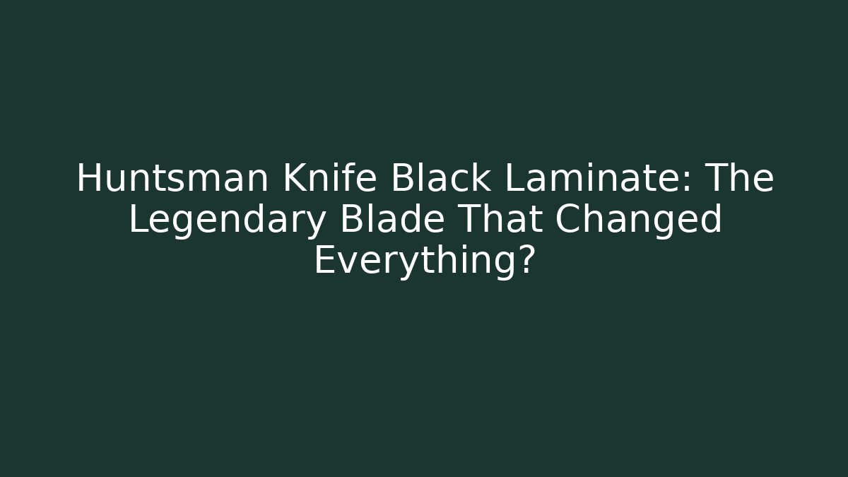Huntsman Knife Black Laminate: The Legendary Blade That Changed Everything?