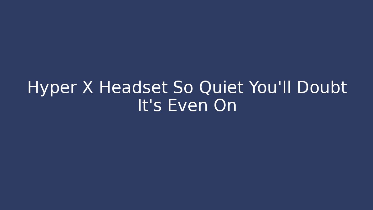 Hyper X Headset So Quiet You’ll Doubt It’s Even On