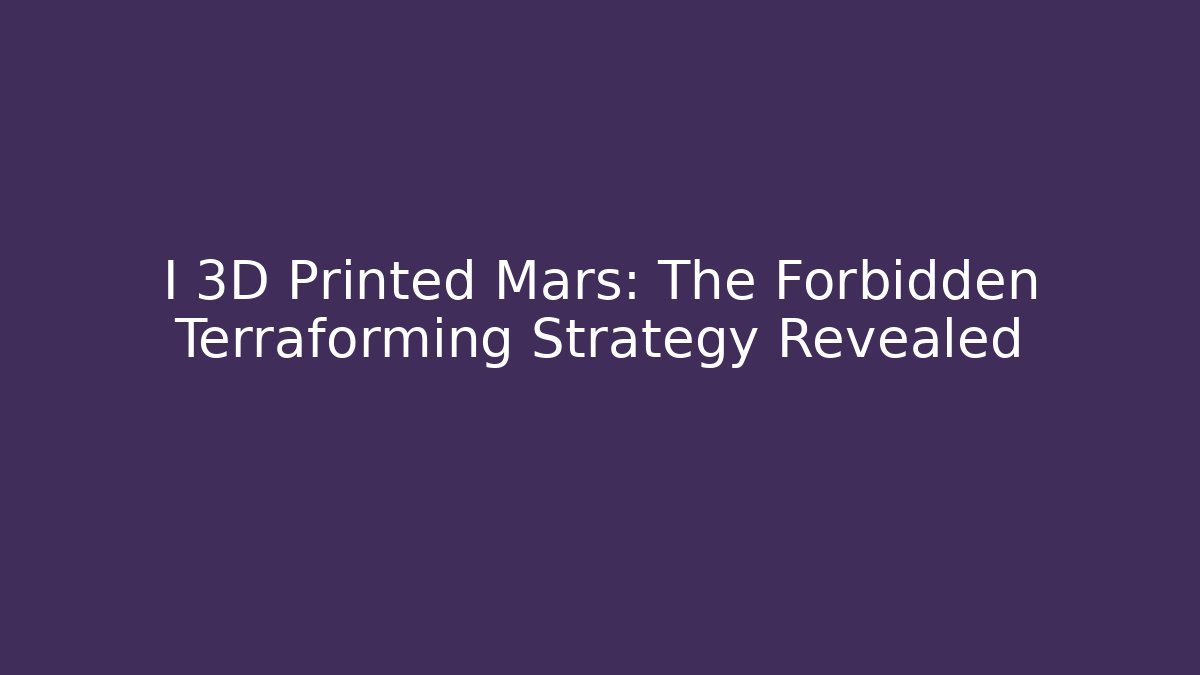I 3D Printed Mars: The Forbidden Terraforming Strategy Revealed