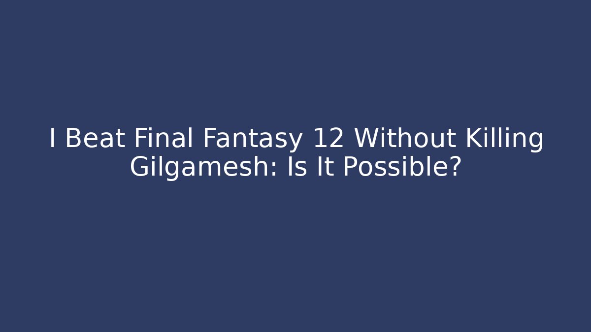 I Beat Final Fantasy 12 Without Killing Gilgamesh: Is It Possible? - Celivion