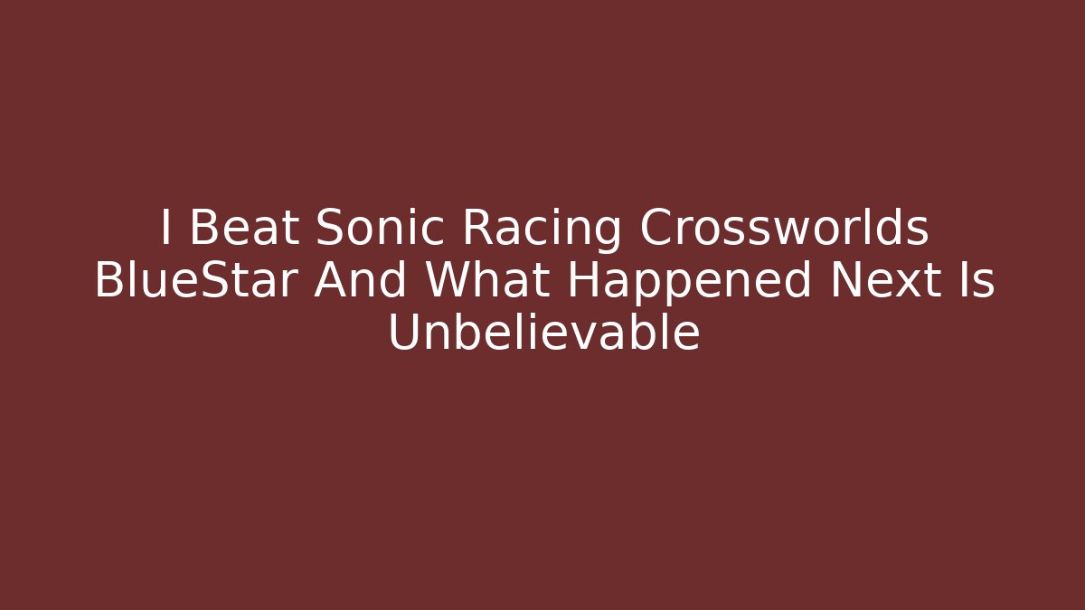 I Beat Sonic Racing Crossworlds BlueStar And What Happened Next Is Unbelievable