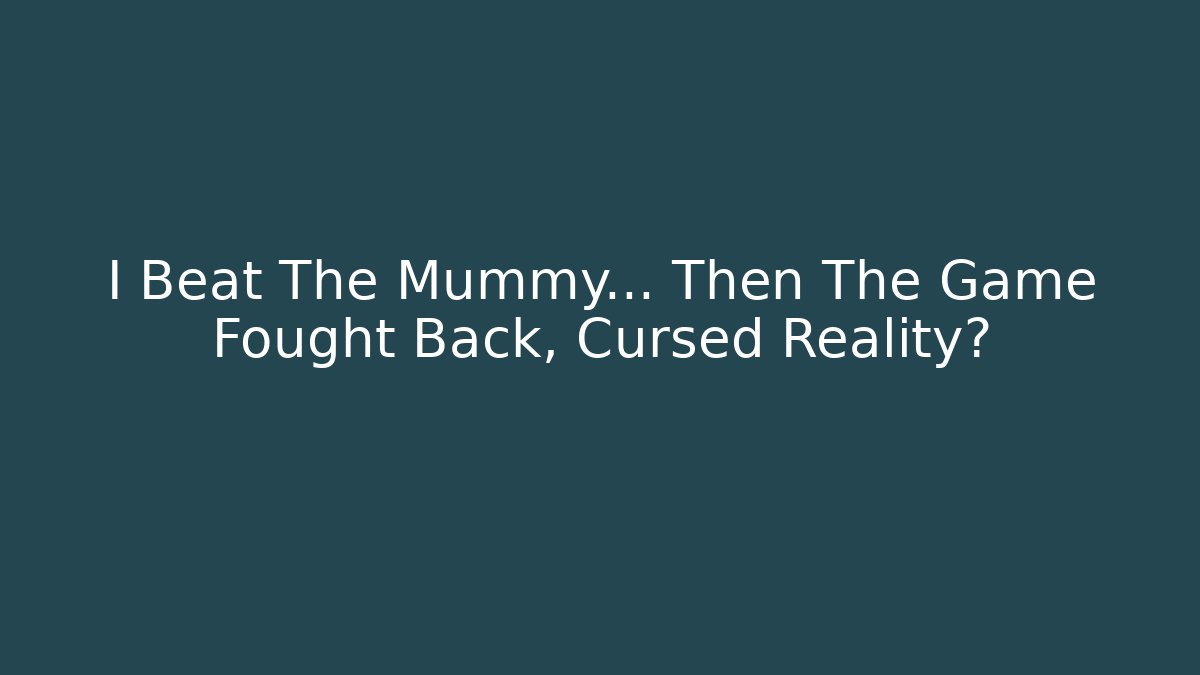 I Beat The Mummy... Then The Game Fought Back, Cursed Reality?