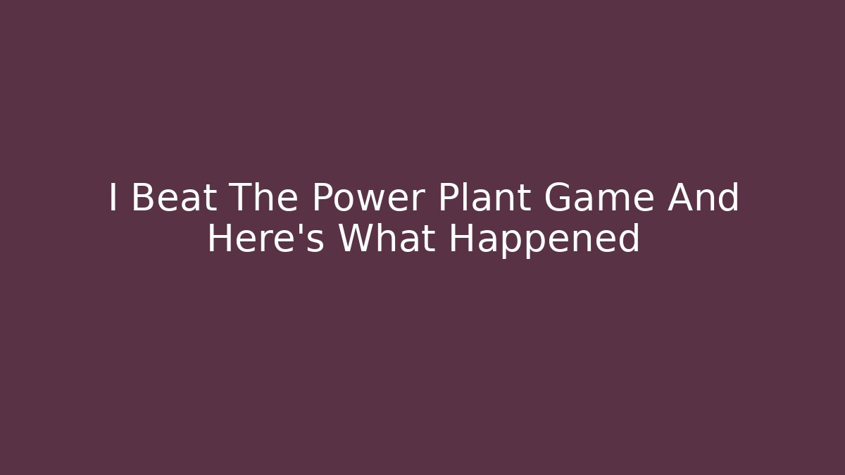 I Beat The Power Plant Game And Here's What Happened