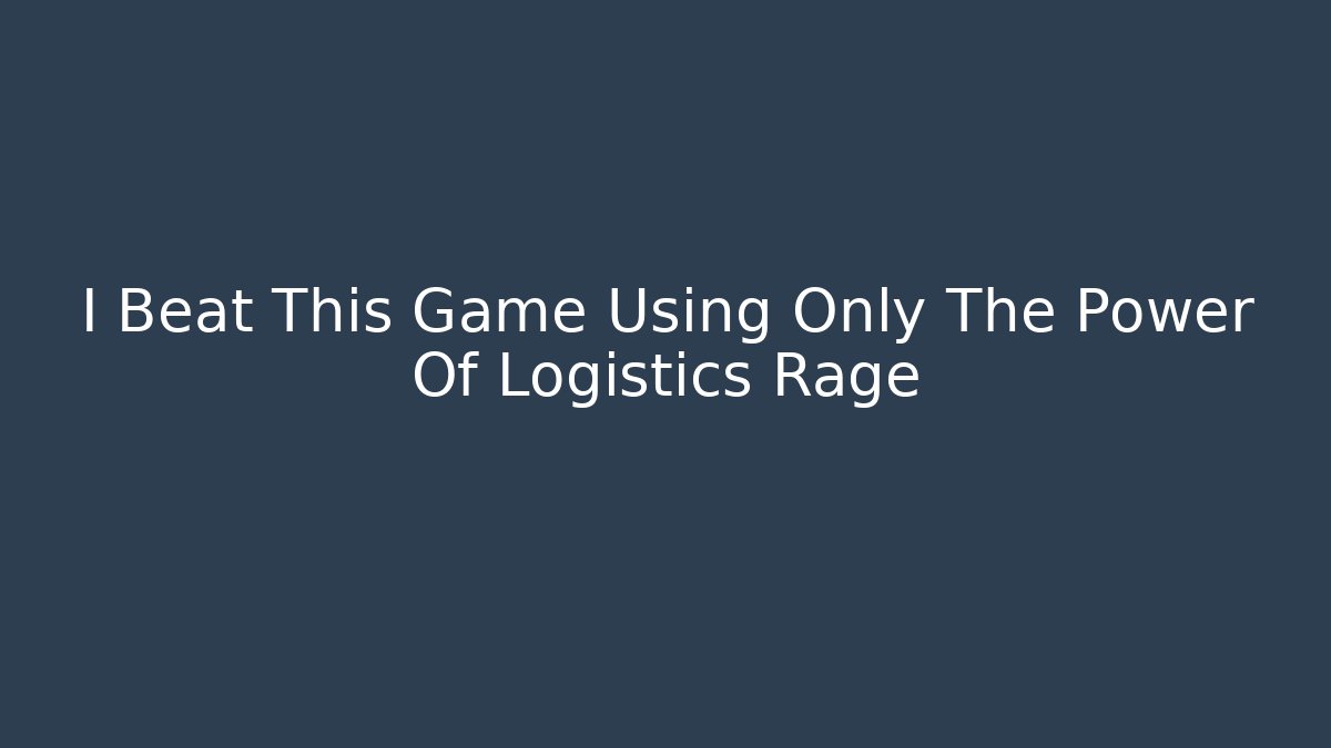 I Beat This Game Using Only The Power Of Logistics Rage