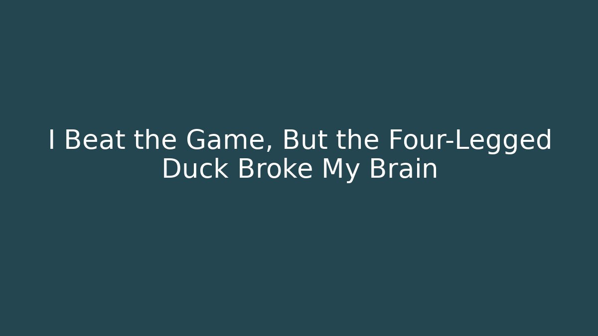 I Beat the Game, But the Four-Legged Duck Broke My Brain