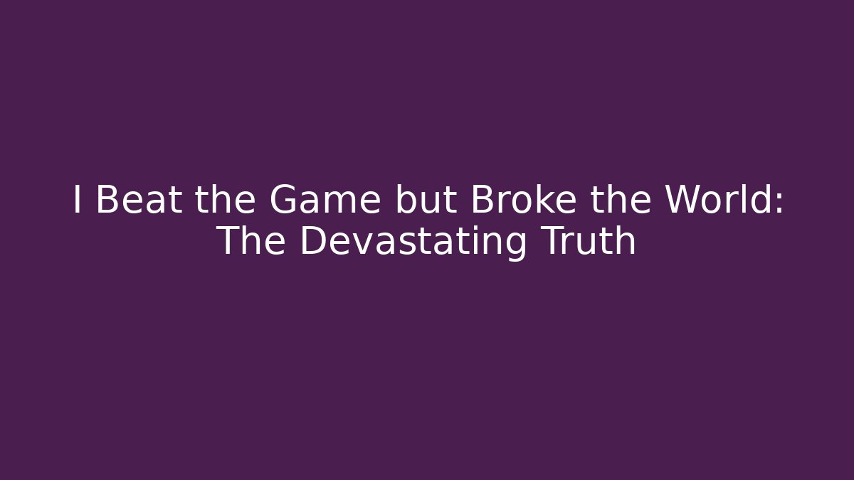 I Beat the Game but Broke the World: The Devastating Truth