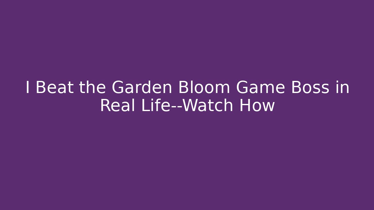 I Beat the Garden Bloom Game Boss in Real Life—Watch How
