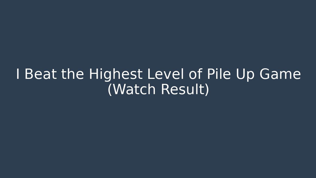 I Beat the Highest Level of Pile Up Game (Watch Result)