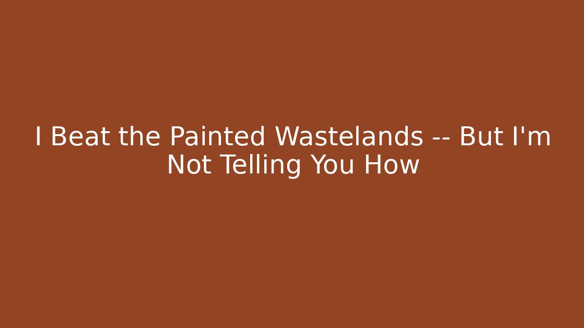I Beat the Painted Wastelands — But I’m Not Telling You How - Celivion