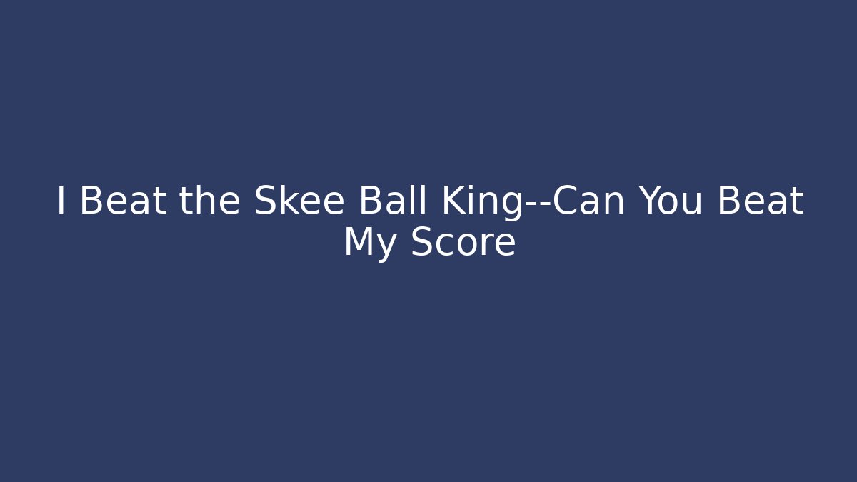 I Beat the Skee Ball King—Can You Beat My Score