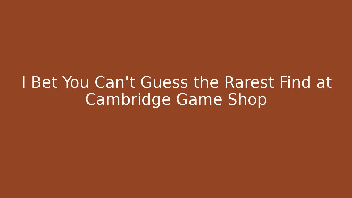 I Bet You Can't Guess the Rarest Find at Cambridge Game Shop