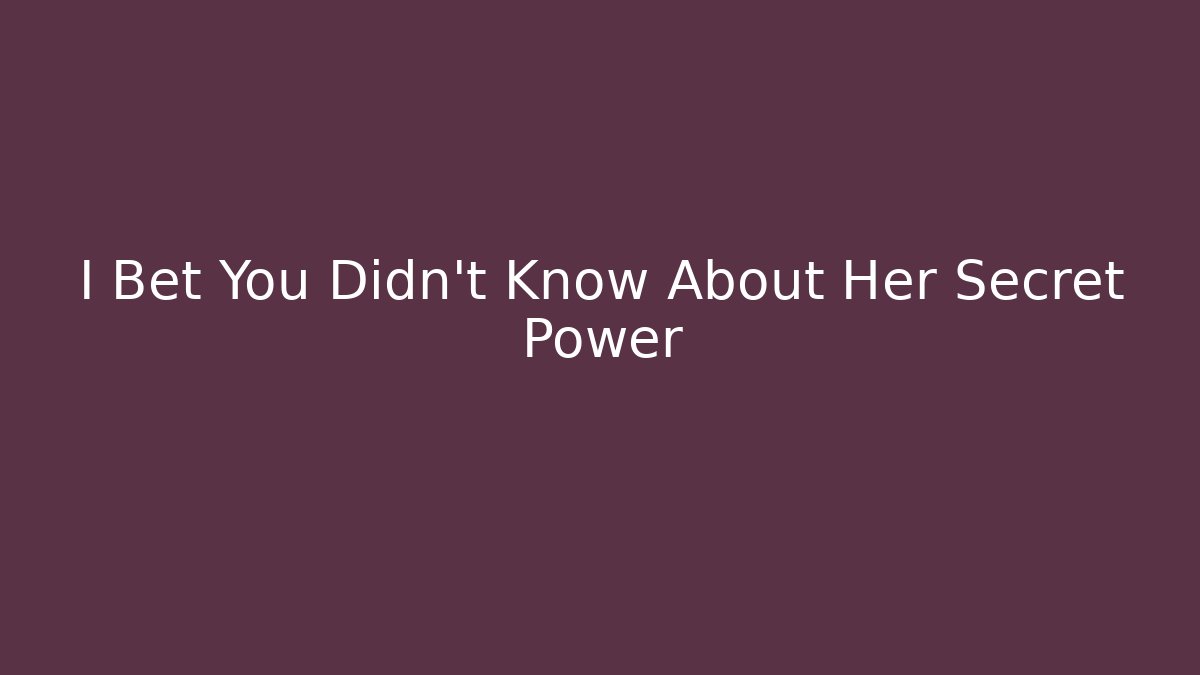 I Bet You Didn't Know About Her Secret Power