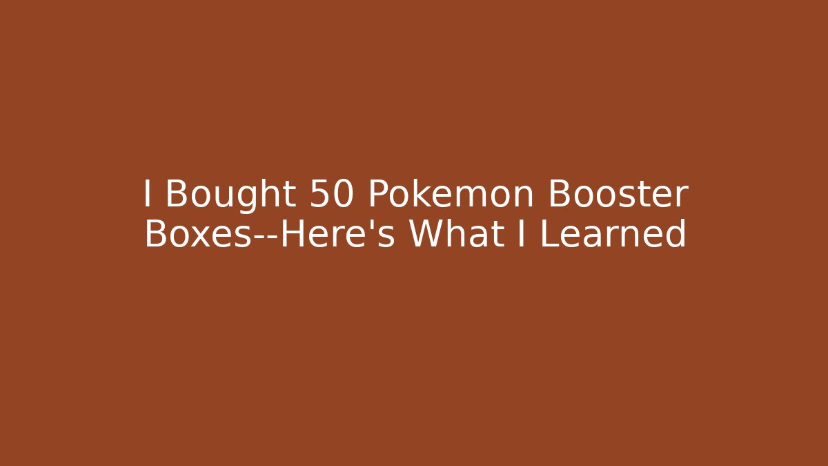 I Bought 50 Pokémon Booster Boxes—Here’s What I Learned - Celivion