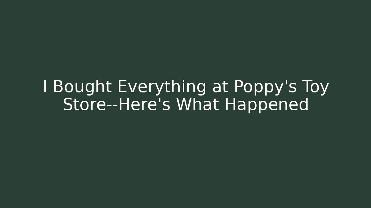 I Bought Everything at Poppy's Toy Store—Here's What Happened