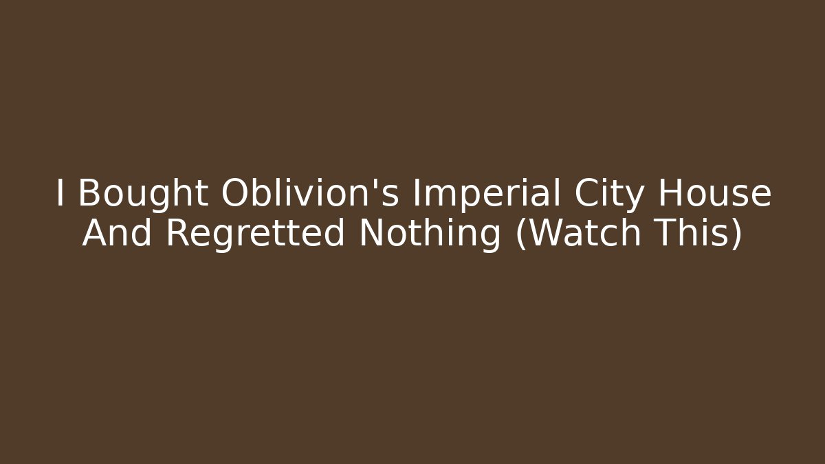 I Bought Oblivion's Imperial City House And Regretted Nothing (Watch This)