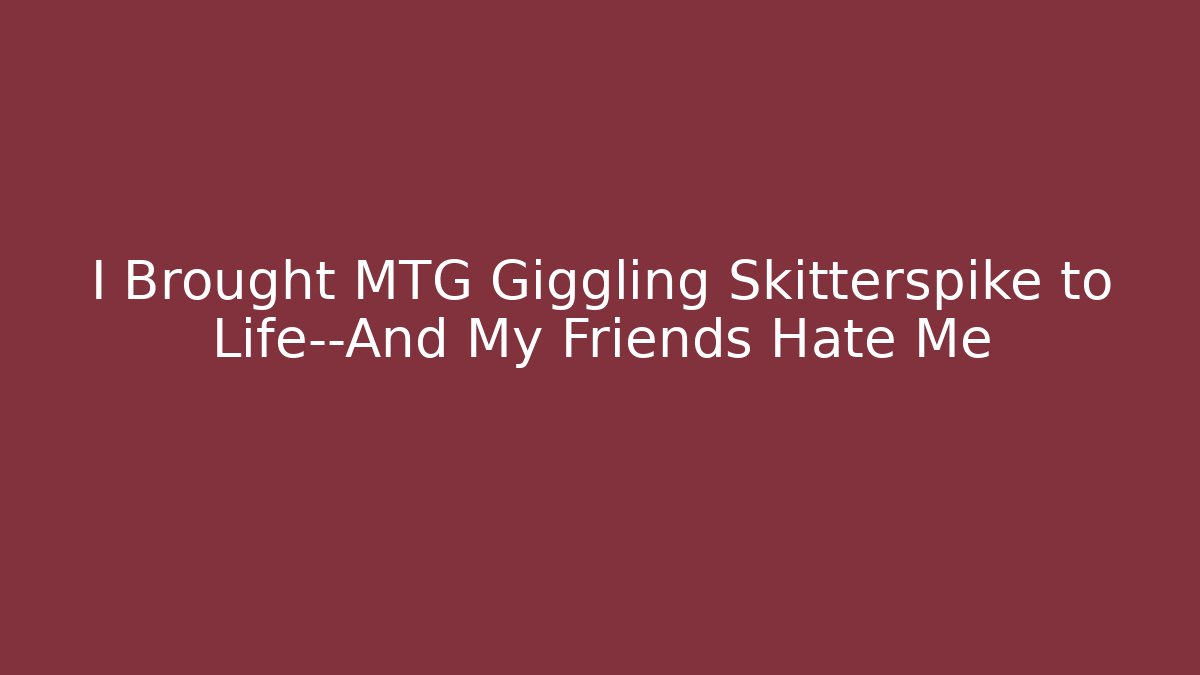 I Brought MTG Giggling Skitterspike to Life—And My Friends Hate Me