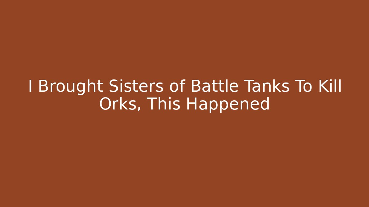 I Brought Sisters of Battle Tanks To Kill Orks, This Happened