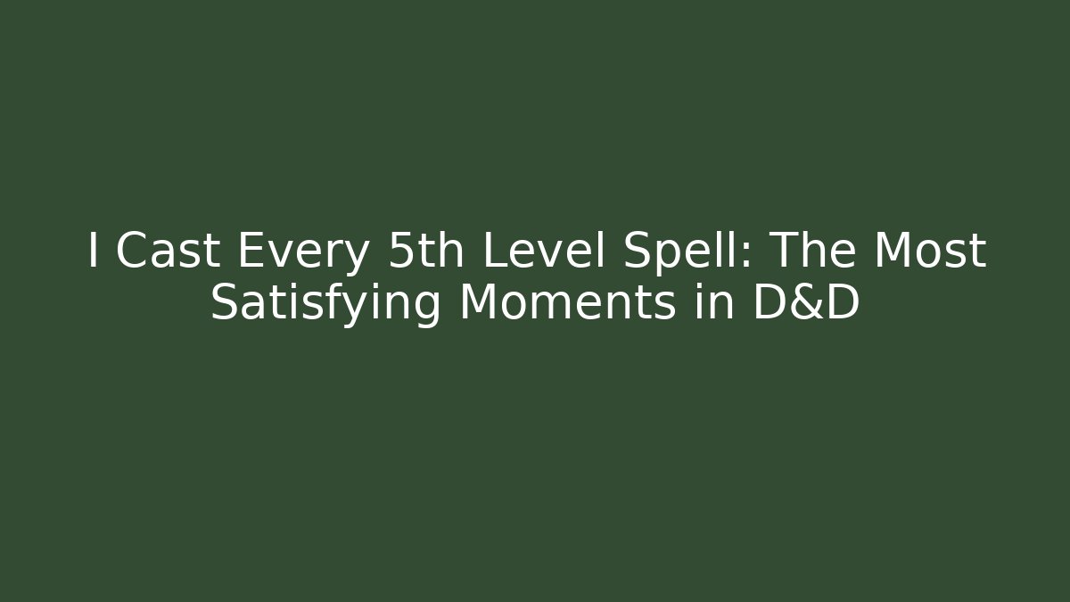 I Cast Every 5th Level Spell: The Most Satisfying Moments in D&D