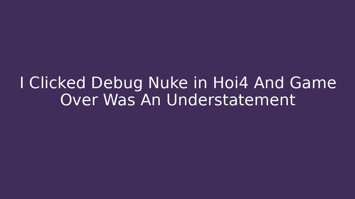 I Clicked Debug Nuke in Hoi4 And Game Over Was An Understatement