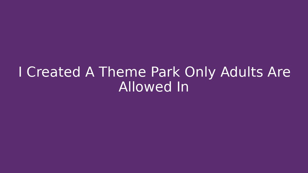 I Created A Theme Park Only Adults Are Allowed In - Celivion
