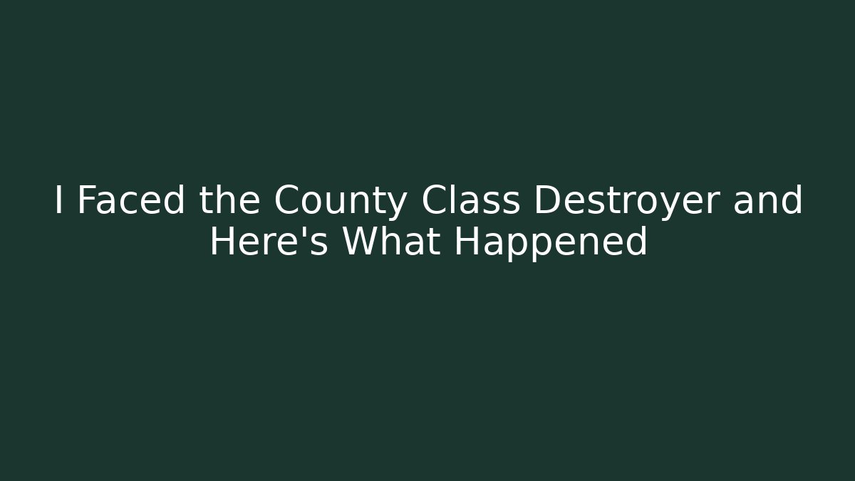 I Faced the County Class Destroyer and Here's What Happened - Celivion